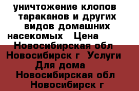 уничтожение клопов, тараканов и других видов домашних насекомых › Цена ­ 800 - Новосибирская обл., Новосибирск г. Услуги » Для дома   . Новосибирская обл.,Новосибирск г.